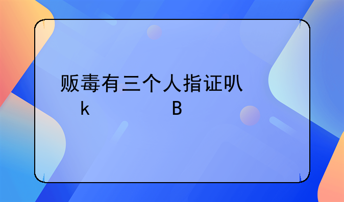 贩毒有三个人指证可以定罪吗