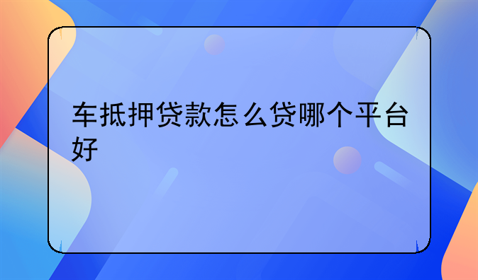 车抵押贷款怎么贷哪个平台好