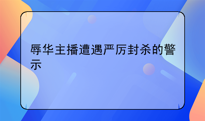 辱华主播遭遇严厉封杀的警示
