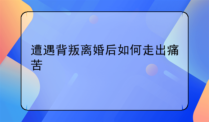 遭遇背叛离婚后如何走出痛苦