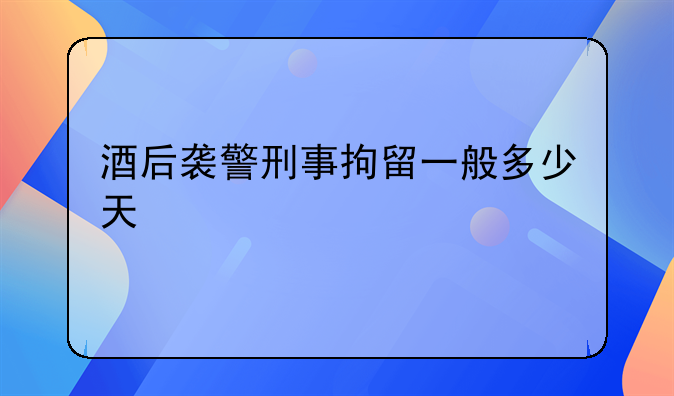 酒后袭警刑事拘留一般多少天