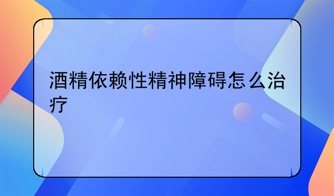 酒精依赖性精神障碍怎么治疗