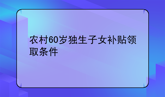 农村60岁独生子女补贴领取条件