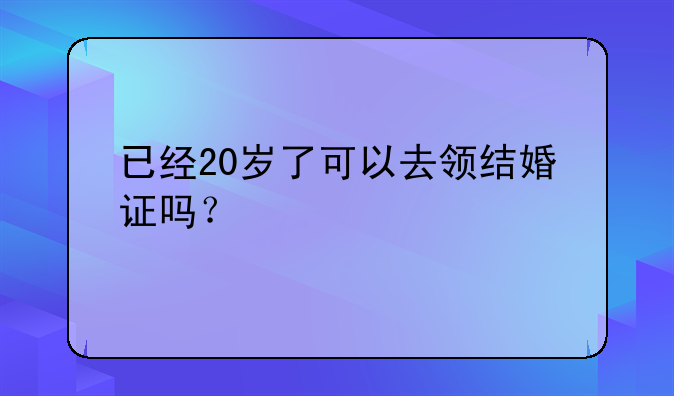 已经20岁了可以去领结婚证吗？