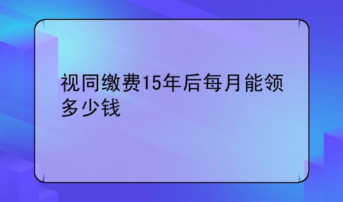 视同缴费15年后每月能领多少钱