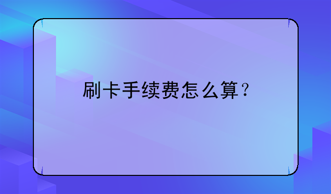 刷卡手续费怎么算？