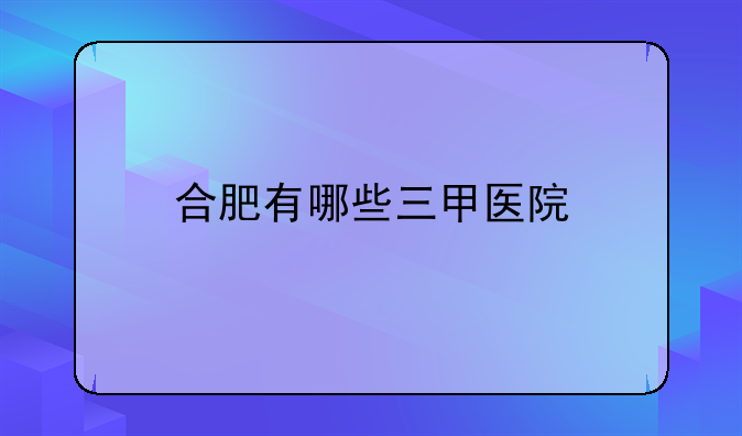 合肥有哪些三甲医院