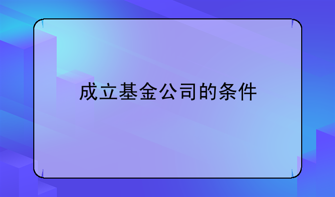 成立基金公司的条件