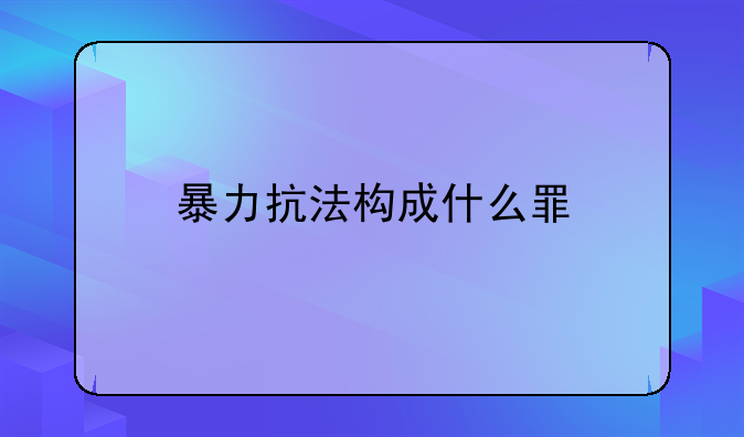 暴力抗法构成什么罪
