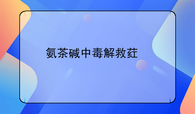 氨茶碱中毒解救药物
