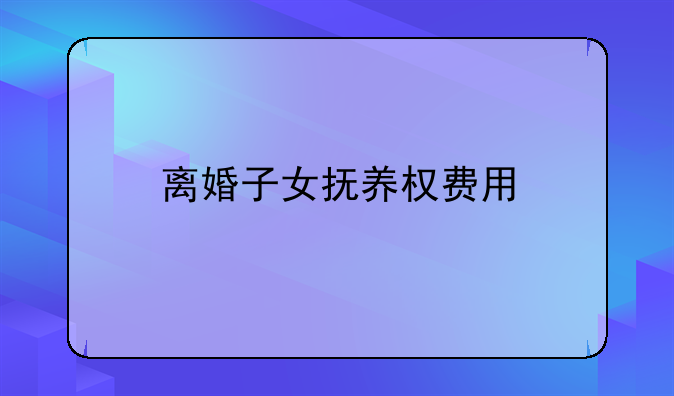 离婚子女抚养权费用