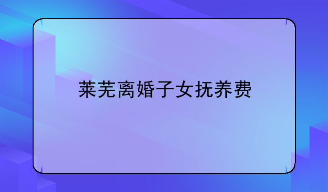 莱芜离婚子女抚养费