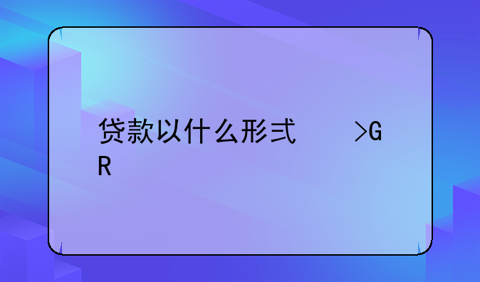 贷款以什么形式发放