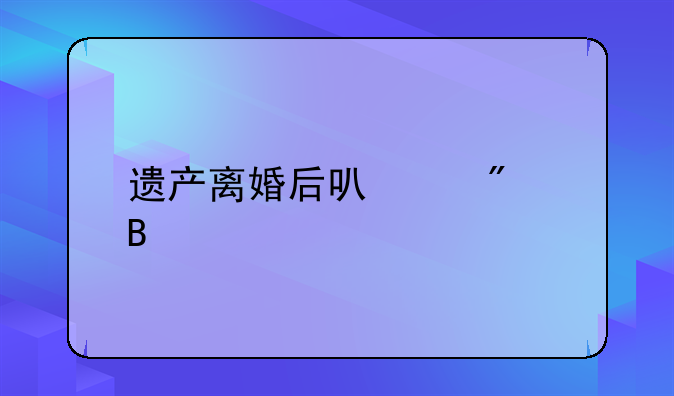 遗产离婚后可以分吗
