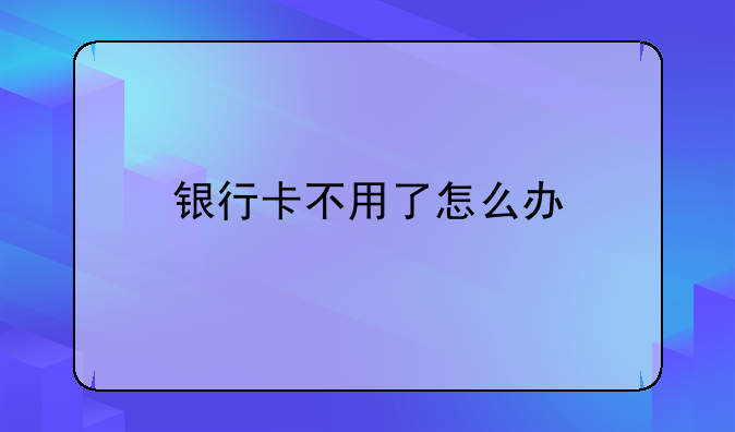 银行卡不用了怎么办