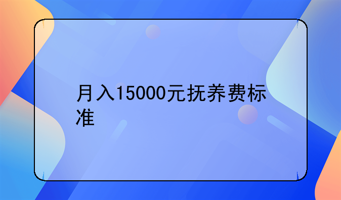 月入15000元抚养费标准