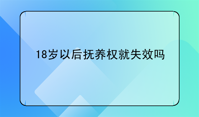 18岁以后抚养权就失效吗