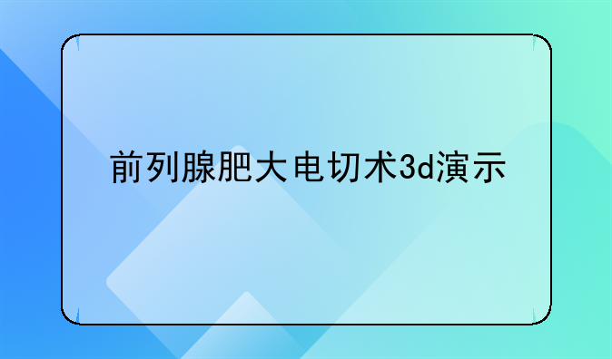 前列腺肥大电切术3d演示
