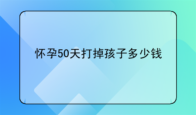怀孕50天打掉孩子多少钱