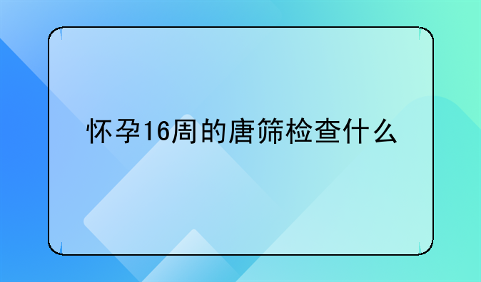 怀孕16周的唐筛检查什么