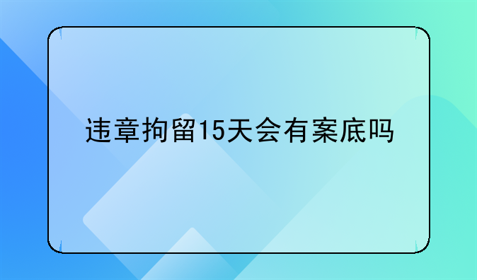 违章拘留15天会有案底吗