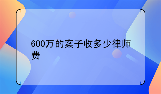 600万的案子收多少律师费