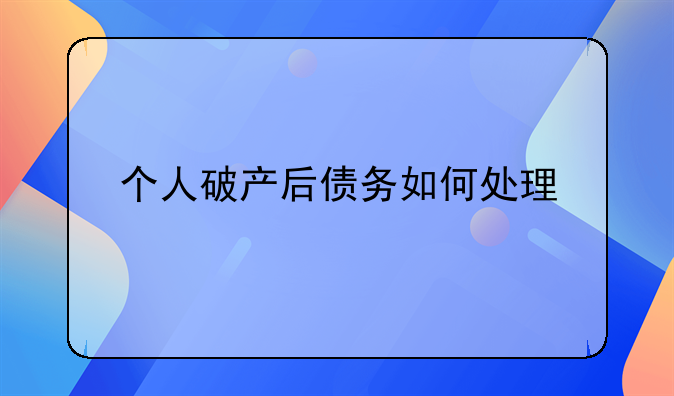 个人破产后债务如何处理