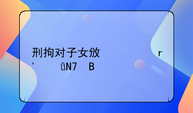 刑拘对子女政审有影响吗