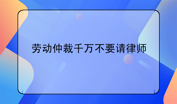 劳动仲裁千万不要请律师