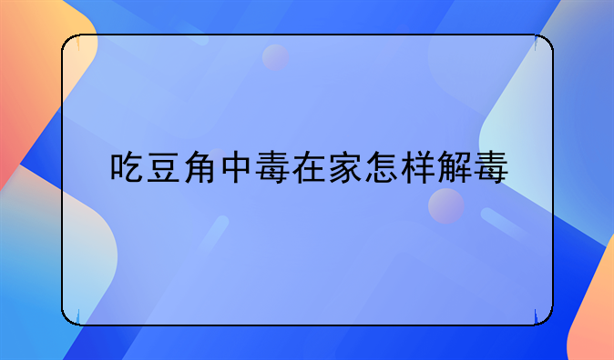 吃豆角中毒在家怎样解毒