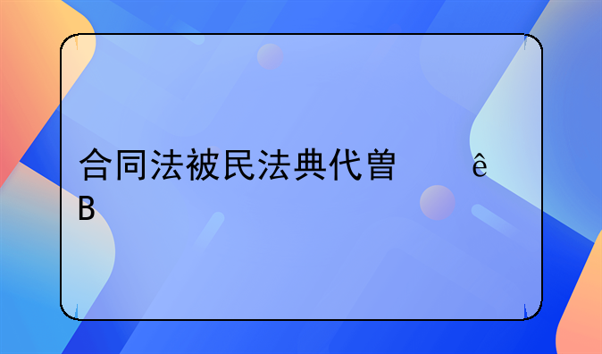 合同法被民法典代替了吗