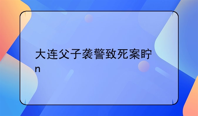 大连父子袭警致死案真相