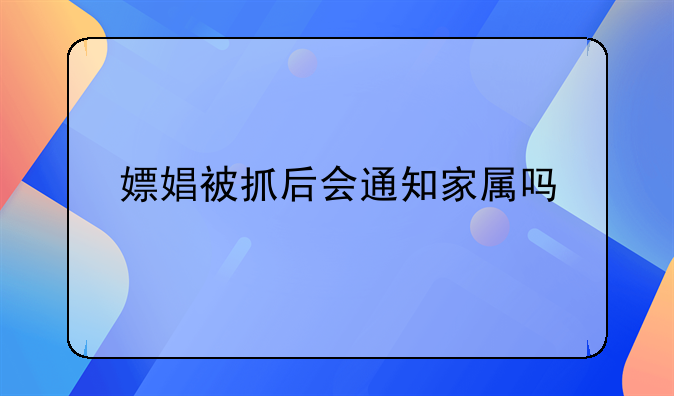 嫖娼被抓后会通知家属吗