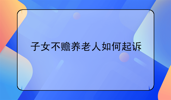 子女不赡养老人如何起诉