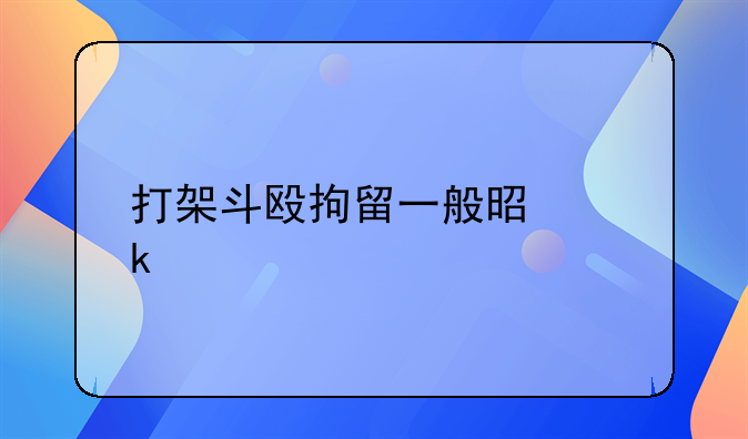 打架斗殴拘留一般是多久