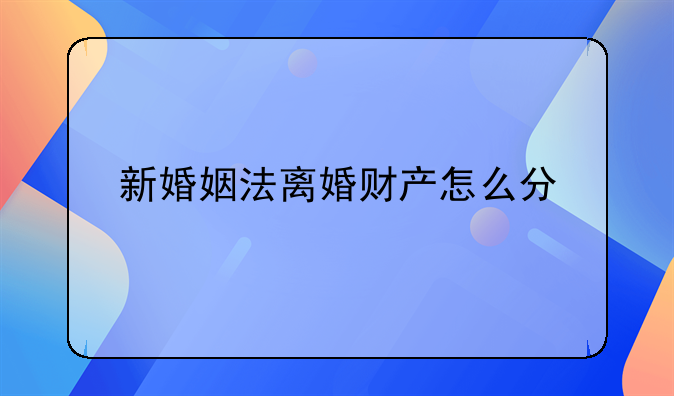 新婚姻法离婚财产怎么分