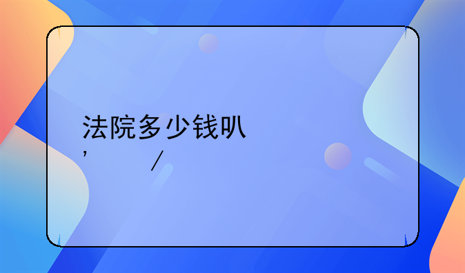 法院多少钱可以起诉立案