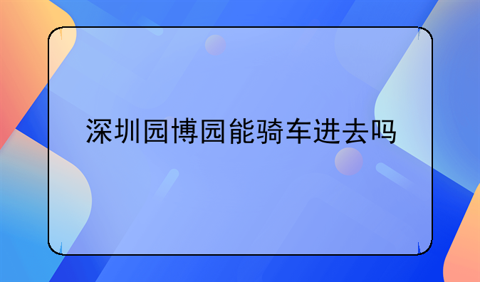 深圳园博园能骑车进去吗