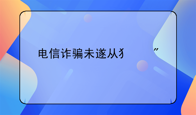电信诈骗未遂从犯判几年