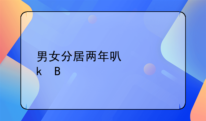 男女分居两年可以离婚吗