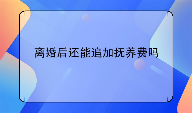 离婚后还能追加抚养费吗