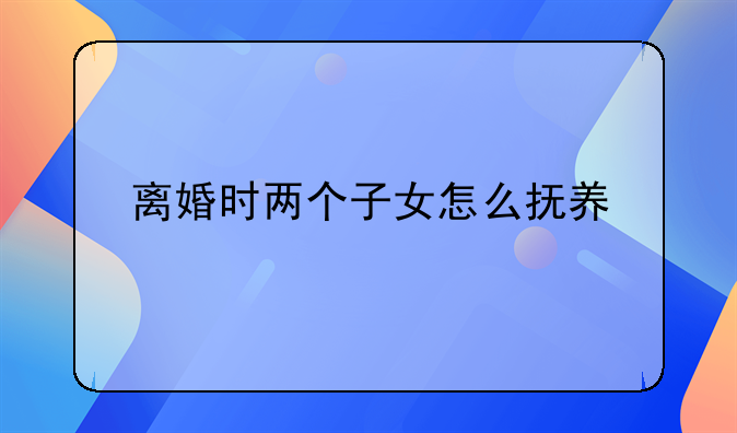 离婚时两个子女怎么抚养
