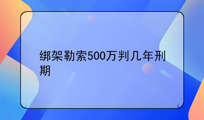 绑架勒索500万判几年刑期