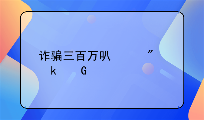 诈骗三百万可以判多少年