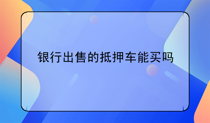 银行出售的抵押车能买吗