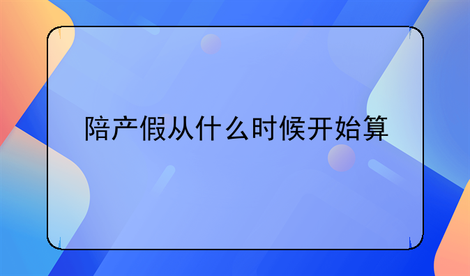 陪产假从什么时候开始算