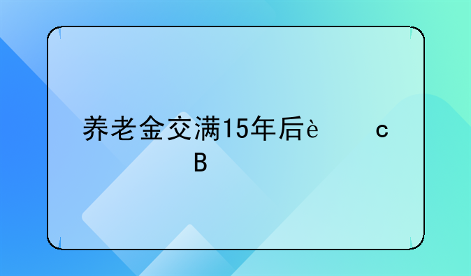 养老金交满15年后还要交吗