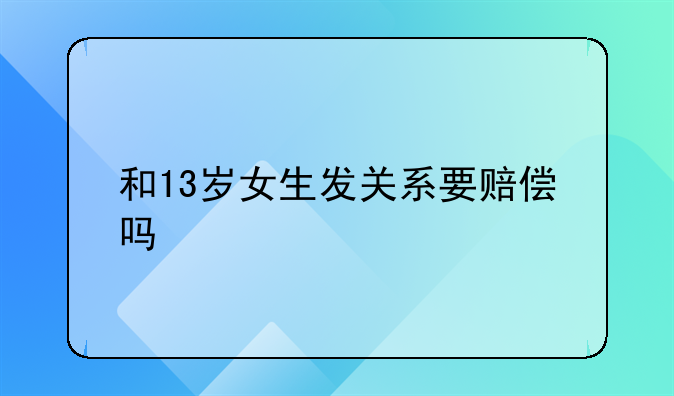 和13岁女生发关系要赔偿吗