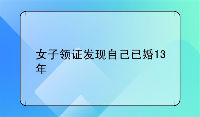 女子领证发现自己已婚13年