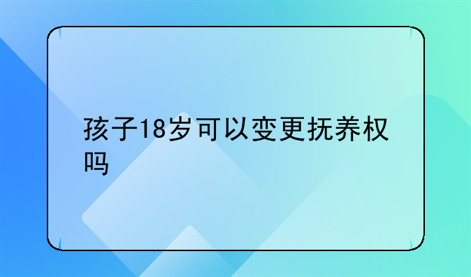 孩子18岁可以变更抚养权吗